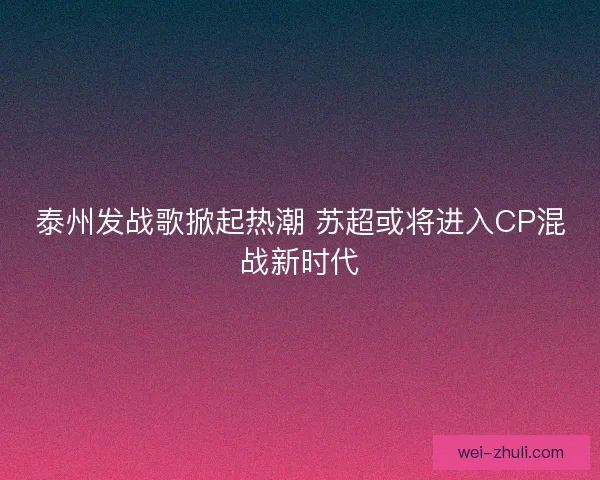 泰州发战歌掀起热潮 苏超或将进入CP混战新时代 泰州发战歌掀起热潮 苏超或将进入CP混战新时代