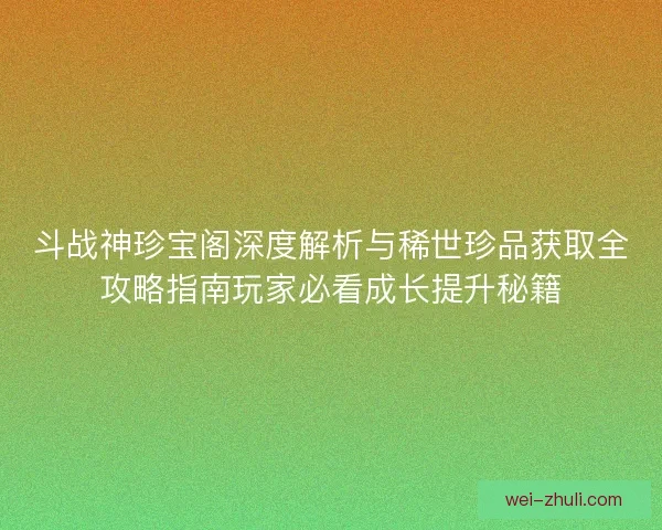 斗战神珍宝阁深度解析与稀世珍品获取全攻略指南玩家必看成长提升秘籍