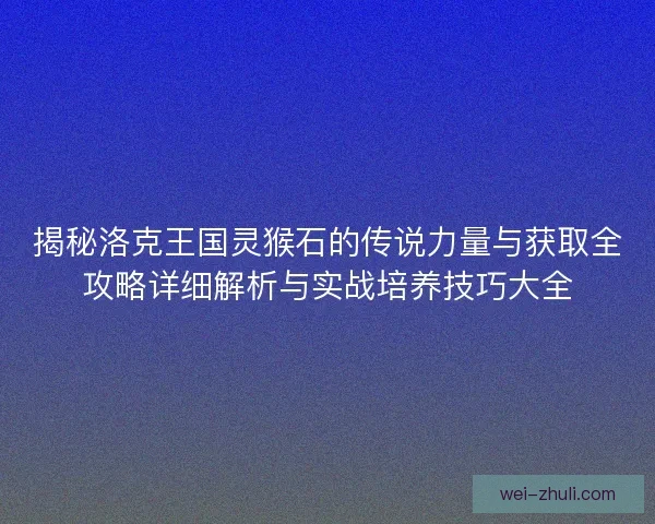 揭秘洛克王国灵猴石的传说力量与获取全攻略详细解析与实战培养技巧大全
