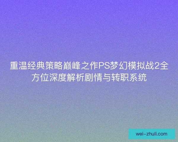 重温经典策略巅峰之作PS梦幻模拟战2全方位深度解析剧情与转职系统