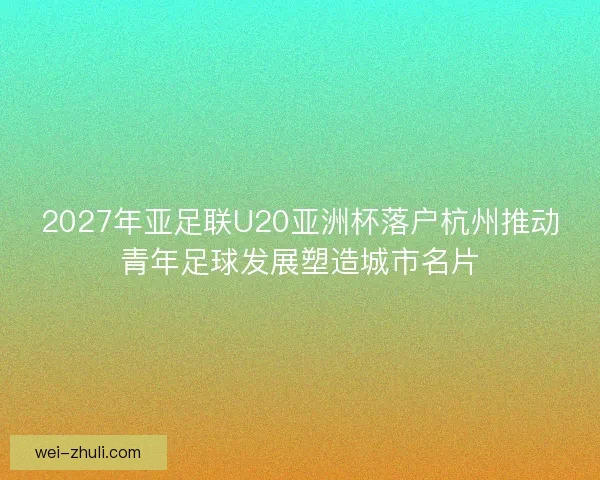 2027年亚足联U20亚洲杯落户杭州推动青年足球发展塑造城市名片