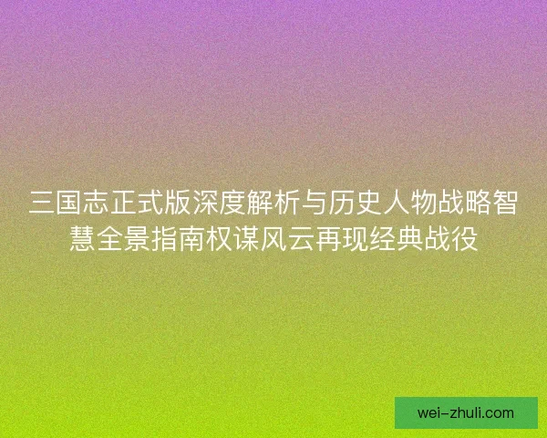 三国志正式版深度解析与历史人物战略智慧全景指南权谋风云再现经典战役