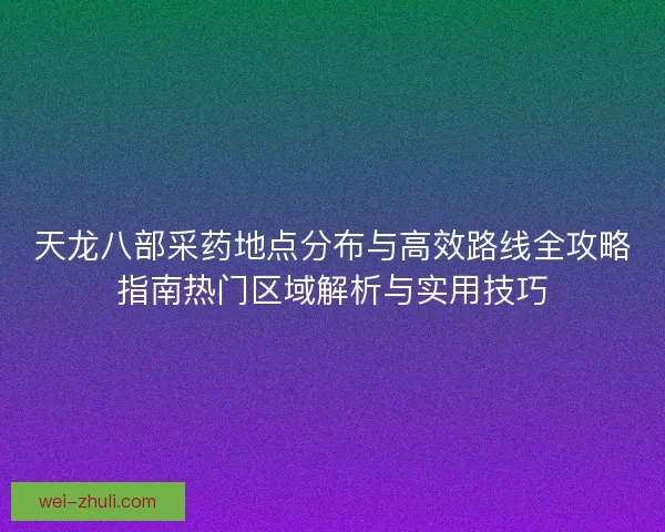 天龙八部采药地点分布与高效路线全攻略指南热门区域解析与实用技巧