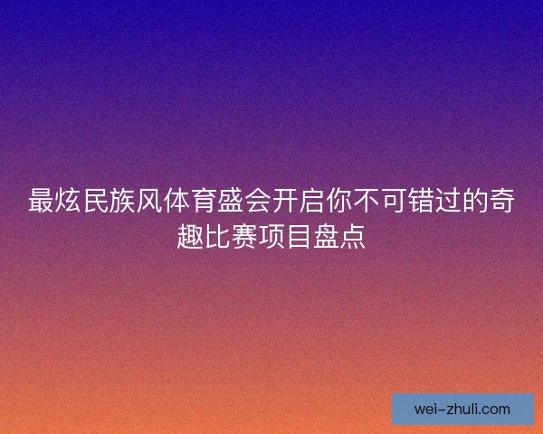 最炫民族风体育盛会开启你不可错过的奇趣比赛项目盘点