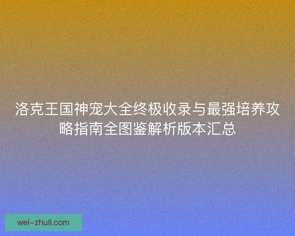 洛克王国神宠大全终极收录与最强培养攻略指南全图鉴解析版本汇总