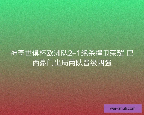 神奇世俱杯欧洲队2-1绝杀捍卫荣耀 巴西豪门出局两队晋级四强
