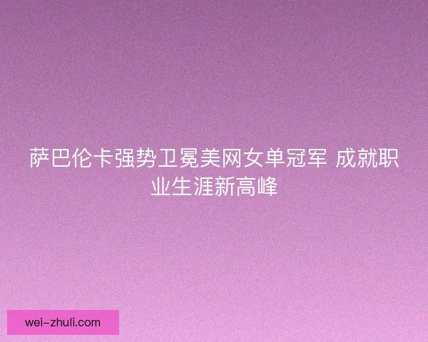 萨巴伦卡强势卫冕美网女单冠军 成就职业生涯新高峰