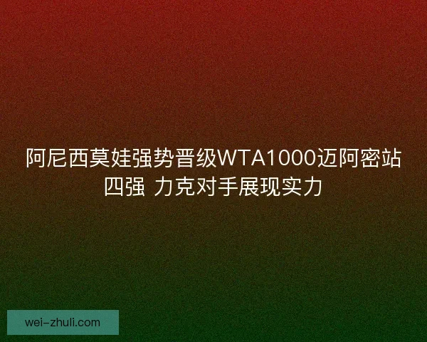 阿尼西莫娃强势晋级WTA1000迈阿密站四强 力克对手展现实力
