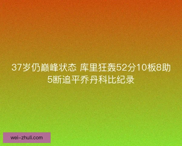 37岁仍巅峰状态 库里狂轰52分10板8助5断追平乔丹科比纪录