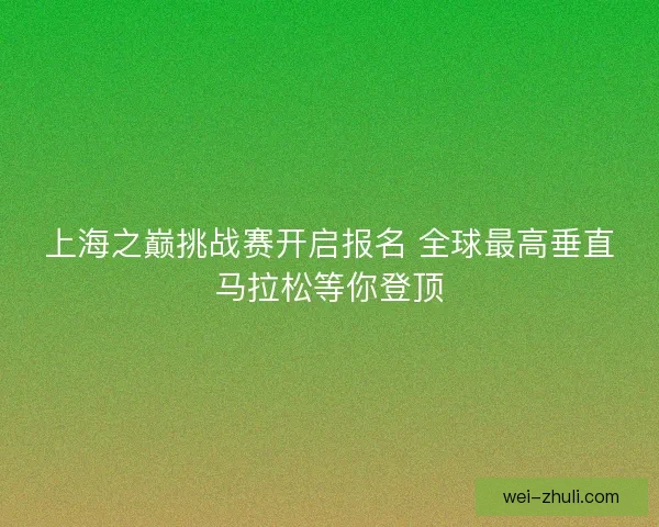 上海之巅挑战赛开启报名 全球最高垂直马拉松等你登顶