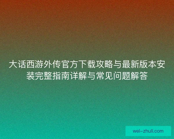 大话西游外传官方下载攻略与最新版本安装完整指南详解与常见问题解答