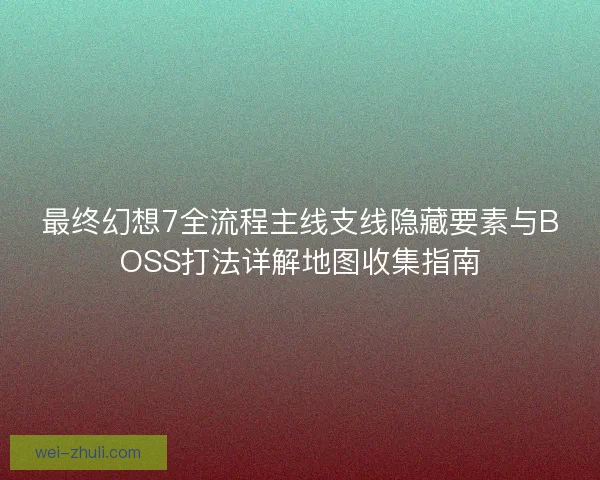 最终幻想7全流程主线支线隐藏要素与BOSS打法详解地图收集指南