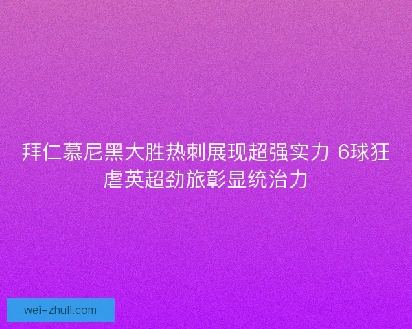 拜仁慕尼黑大胜热刺展现超强实力 6球狂虐英超劲旅彰显统治力
