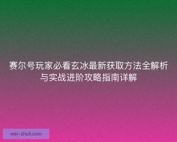 赛尔号玩家必看玄冰最新获取方法全解析与实战进阶攻略指南详解