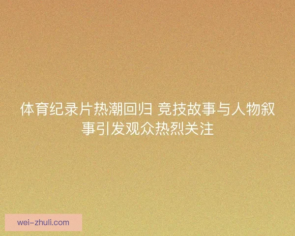 体育纪录片热潮回归 竞技故事与人物叙事引发观众热烈关注