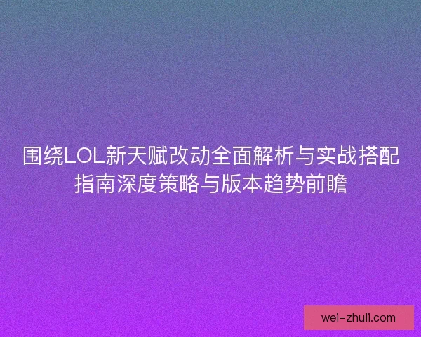 围绕LOL新天赋改动全面解析与实战搭配指南深度策略与版本趋势前瞻