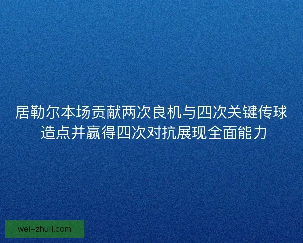 居勒尔本场贡献两次良机与四次关键传球 造点并赢得四次对抗展现全面能力