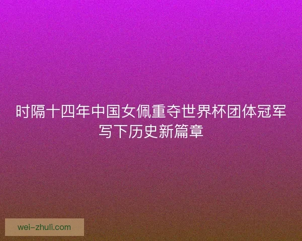 时隔十四年中国女佩重夺世界杯团体冠军写下历史新篇章
