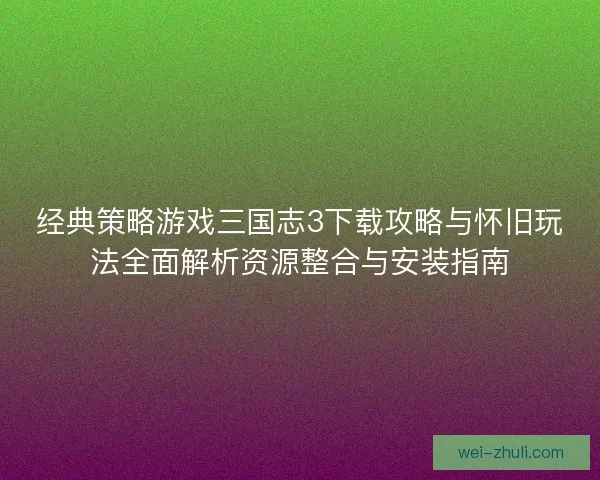 经典策略游戏三国志3下载攻略与怀旧玩法全面解析资源整合与安装指南