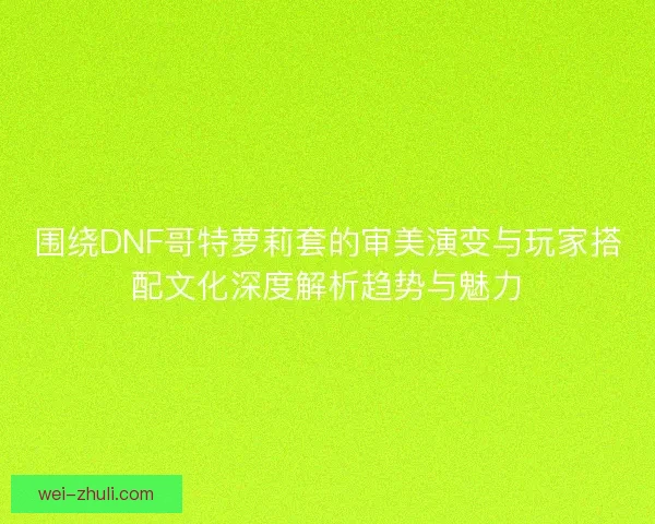 围绕DNF哥特萝莉套的审美演变与玩家搭配文化深度解析趋势与魅力