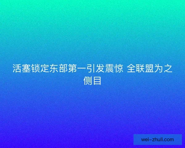 活塞锁定东部第一引发震惊 全联盟为之侧目