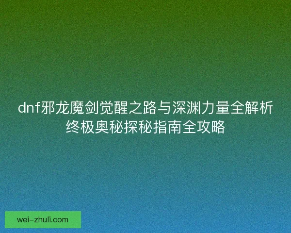 dnf邪龙魔剑觉醒之路与深渊力量全解析终极奥秘探秘指南全攻略