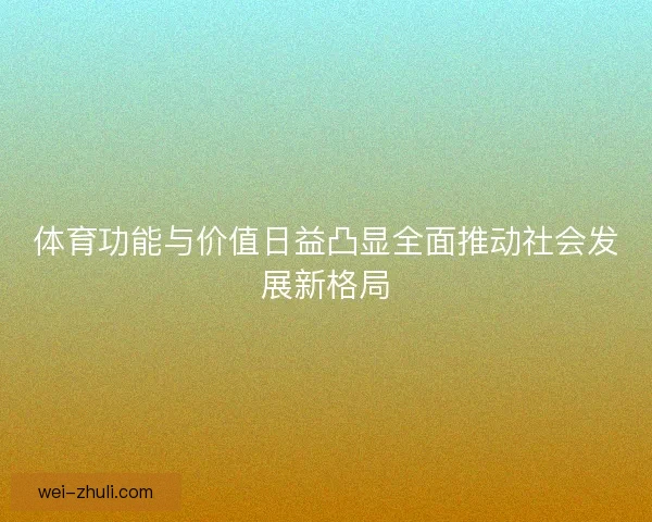 体育功能与价值日益凸显全面推动社会发展新格局