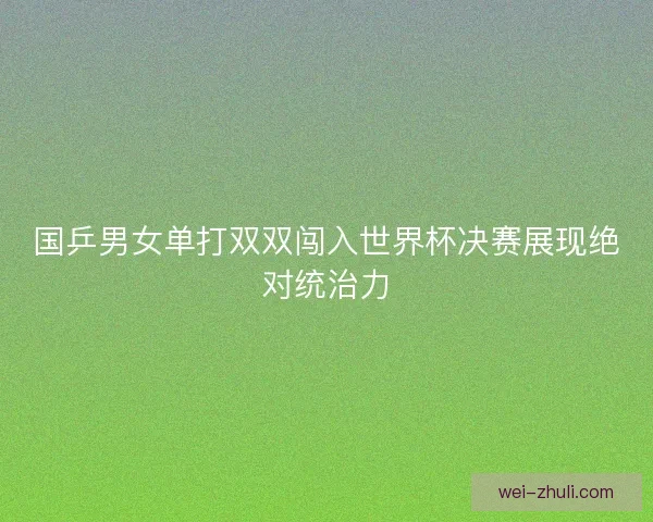 国乒男女单打双双闯入世界杯决赛展现绝对统治力
