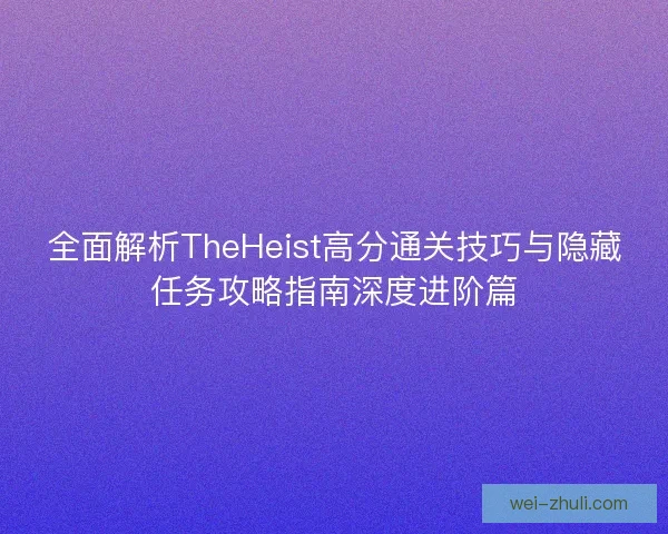 全面解析TheHeist高分通关技巧与隐藏任务攻略指南深度进阶篇