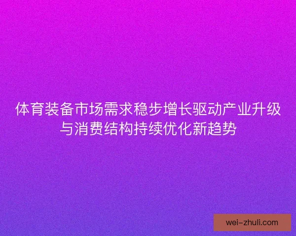 体育装备市场需求稳步增长驱动产业升级与消费结构持续优化新趋势